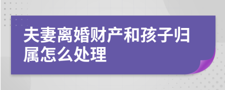 夫妻离婚财产和孩子归属怎么处理