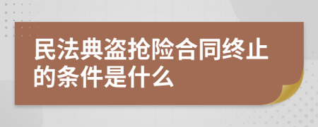 民法典盗抢险合同终止的条件是什么