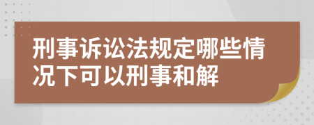 刑事诉讼法规定哪些情况下可以刑事和解