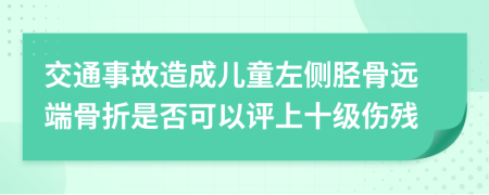 交通事故造成儿童左侧胫骨远端骨折是否可以评上十级伤残