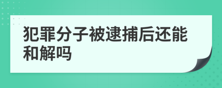 犯罪分子被逮捕后还能和解吗