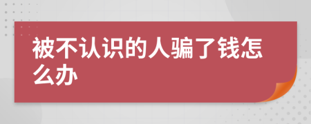 被不认识的人骗了钱怎么办