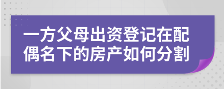 一方父母出资登记在配偶名下的房产如何分割