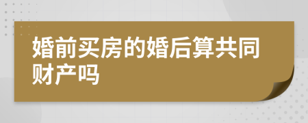 婚前买房的婚后算共同财产吗