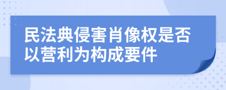 民法典侵害肖像权是否以营利为构成要件