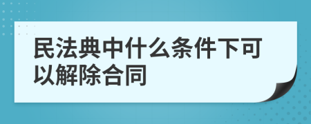 民法典中什么条件下可以解除合同