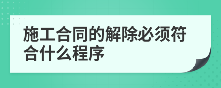 施工合同的解除必须符合什么程序