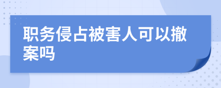 职务侵占被害人可以撤案吗