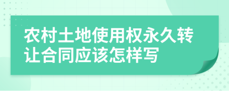 农村土地使用权永久转让合同应该怎样写