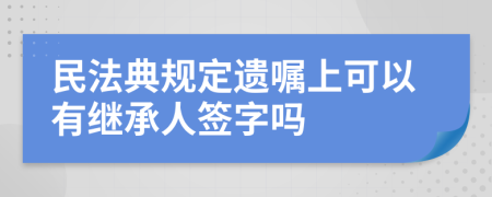 民法典规定遗嘱上可以有继承人签字吗