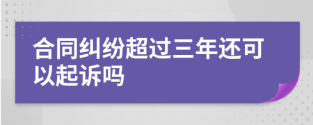 合同纠纷超过三年还可以起诉吗