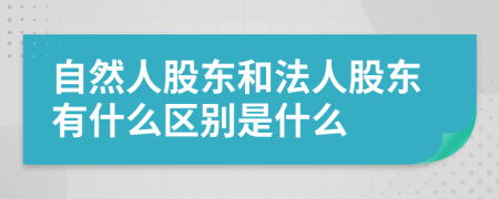 自然人股东和法人股东有什么区别是什么