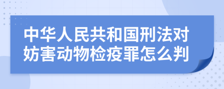 中华人民共和国刑法对妨害动物检疫罪怎么判