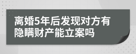 离婚5年后发现对方有隐瞒财产能立案吗