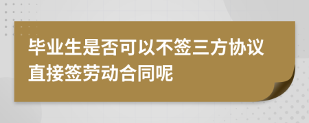 毕业生是否可以不签三方协议直接签劳动合同呢