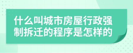 什么叫城市房屋行政强制拆迁的程序是怎样的