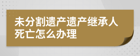未分割遗产遗产继承人死亡怎么办理