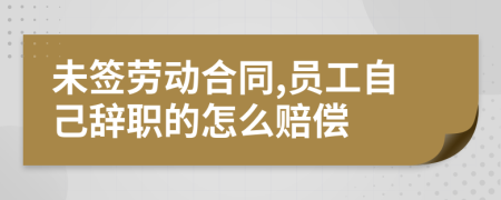 未签劳动合同,员工自己辞职的怎么赔偿