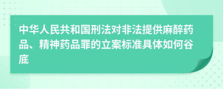 中华人民共和国刑法对非法提供麻醉药品、精神药品罪的立案标准具体如何谷底