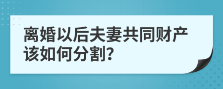 离婚以后夫妻共同财产该如何分割？