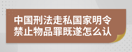 中国刑法走私国家明令禁止物品罪既遂怎么认