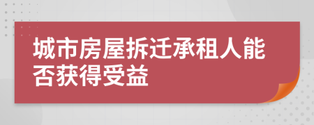 城市房屋拆迁承租人能否获得受益