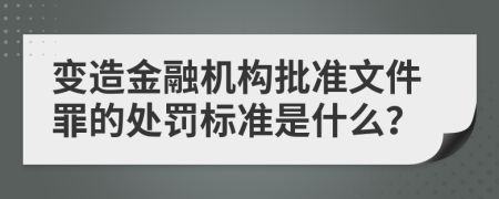 变造金融机构批准文件罪的处罚标准是什么？