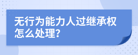 无行为能力人过继承权怎么处理？