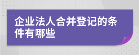 企业法人合并登记的条件有哪些