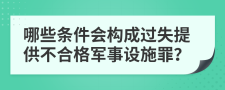 哪些条件会构成过失提供不合格军事设施罪？