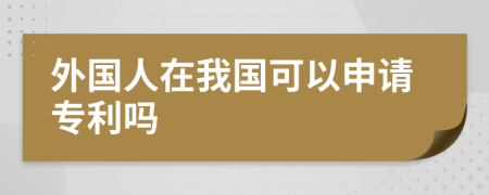 外国人在我国可以申请专利吗