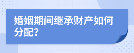 婚姻期间继承财产如何分配？