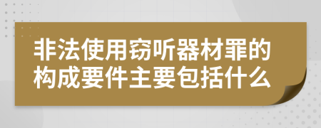 非法使用窃听器材罪的构成要件主要包括什么