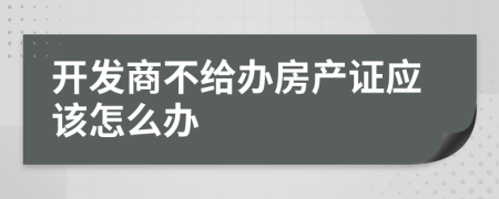 开发商不给办房产证应该怎么办