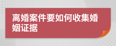 离婚案件要如何收集婚姻证据