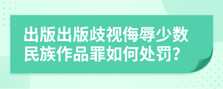 出版出版歧视侮辱少数民族作品罪如何处罚？