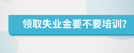 领取失业金要不要培训？