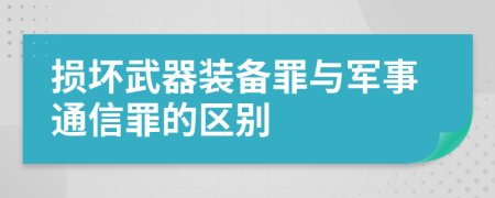 损坏武器装备罪与军事通信罪的区别