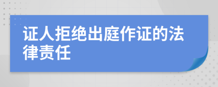 证人拒绝出庭作证的法律责任