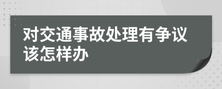 对交通事故处理有争议该怎样办