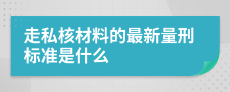 走私核材料的最新量刑标准是什么