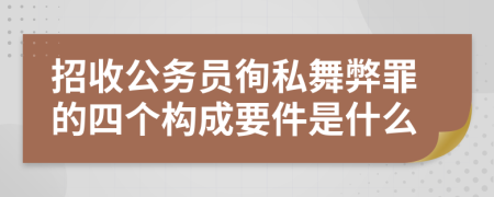 招收公务员徇私舞弊罪的四个构成要件是什么