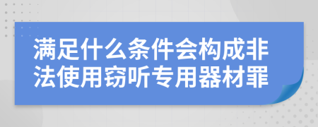 满足什么条件会构成非法使用窃听专用器材罪