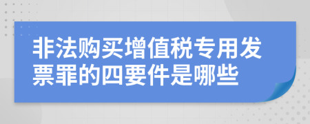 非法购买增值税专用发票罪的四要件是哪些