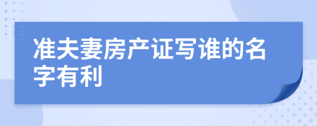 准夫妻房产证写谁的名字有利