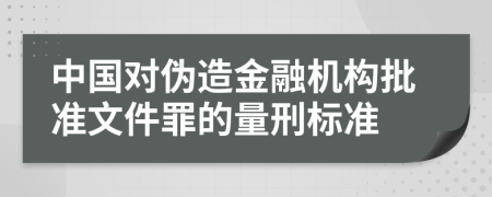 中国对伪造金融机构批准文件罪的量刑标准
