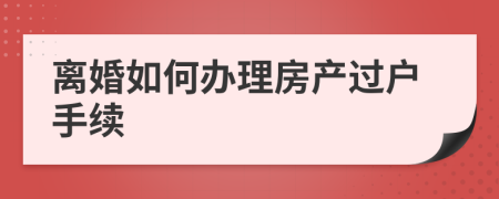 离婚如何办理房产过户手续