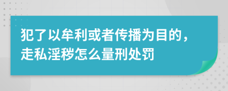 犯了以牟利或者传播为目的，走私淫秽怎么量刑处罚