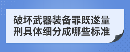 破坏武器装备罪既遂量刑具体细分成哪些标准