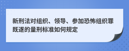 新刑法对组织、领导、参加恐怖组织罪既遂的量刑标准如何规定